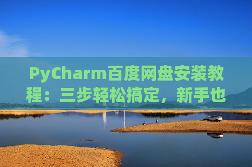 PyCharm百度网盘安装教程：三步轻松搞定，新手也能快速上手